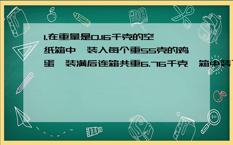 1.在重量是0.16千克的空纸箱中,装入每个重55克的鸡蛋,装满后连箱共重6.76千克,箱中装了多少个鸡蛋?2.工人们要为一个长50米,宽15米,深2米的游泳池贴瓷砖,要贴多少平方米?