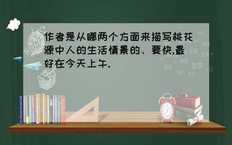 作者是从哪两个方面来描写桃花源中人的生活情景的、要快,最好在今天上午.