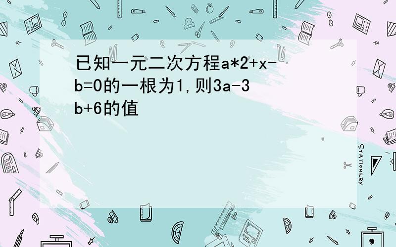 已知一元二次方程a*2+x-b=0的一根为1,则3a-3b+6的值