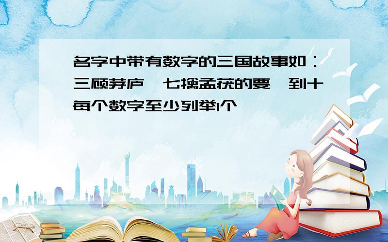 名字中带有数字的三国故事如：三顾茅庐、七擒孟获的要一到十每个数字至少列举1个