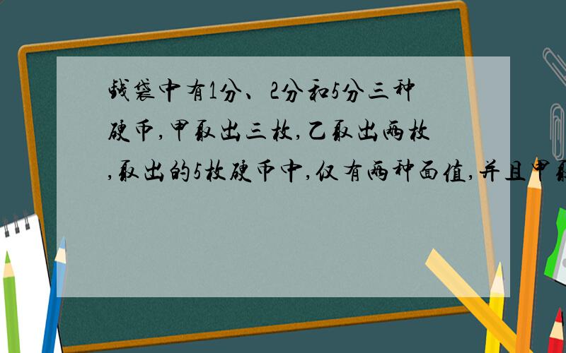 钱袋中有1分、2分和5分三种硬币,甲取出三枚,乙取出两枚,取出的5枚硬币中,仅有两种面值,并且甲取出的三枚硬币面值的和比已取出的两枚硬币面值的和少三分，那么取出的钱数的总和是多少