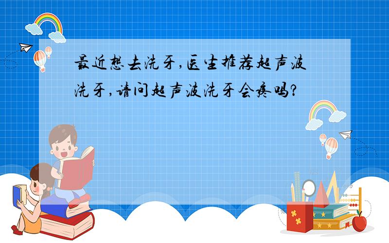 最近想去洗牙,医生推荐超声波洗牙,请问超声波洗牙会疼吗?