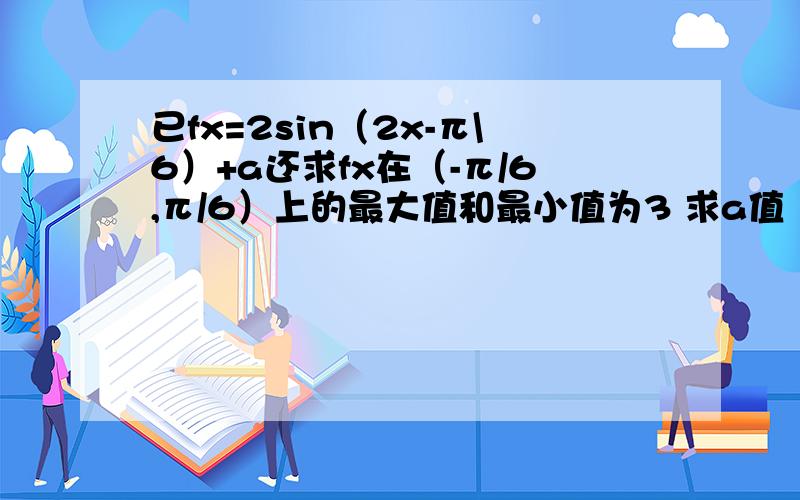 已fx=2sin（2x-π\6）+a还求fx在（-π/6,π/6）上的最大值和最小值为3 求a值