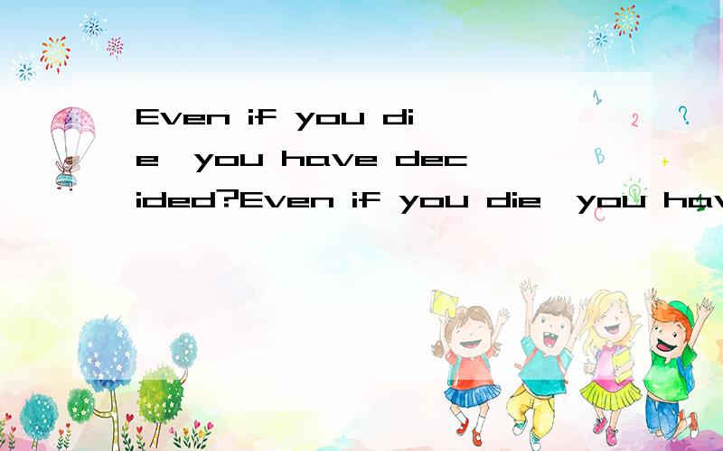 Even if you die,you have decided?Even if you die,you have decided!