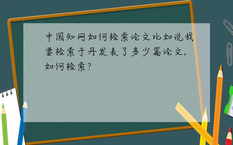 中国知网如何检索论文比如说我要检索于丹发表了多少篇论文,如何检索?