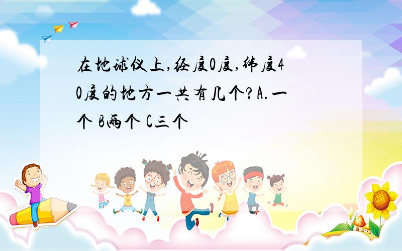 在地球仪上,经度0度,纬度40度的地方一共有几个?A.一个 B两个 C三个