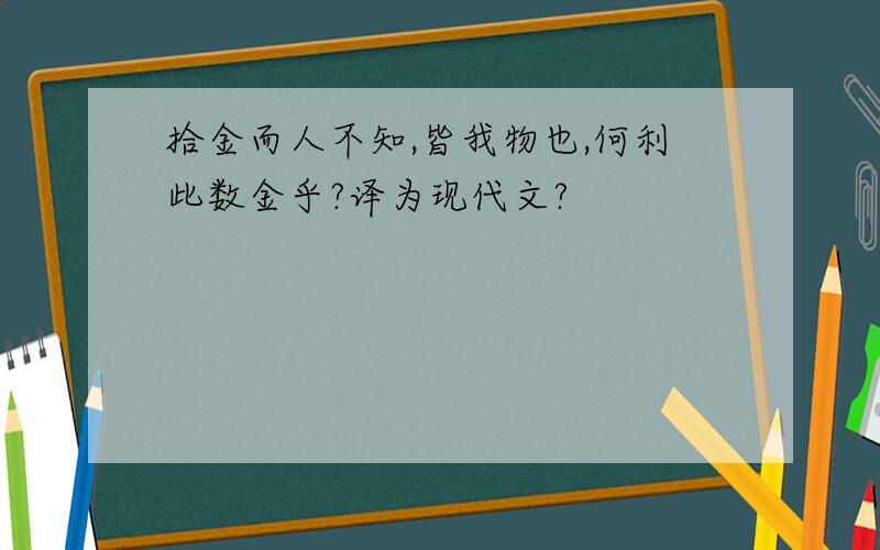 拾金而人不知,皆我物也,何利此数金乎?译为现代文?