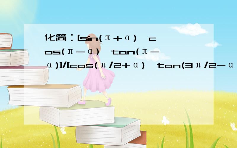 化简：[sin(π+α)*cos(π-α)*tan(π-α)]/[cos(π/2+α)*tan(3π/2-α)*tan(α-3π)]