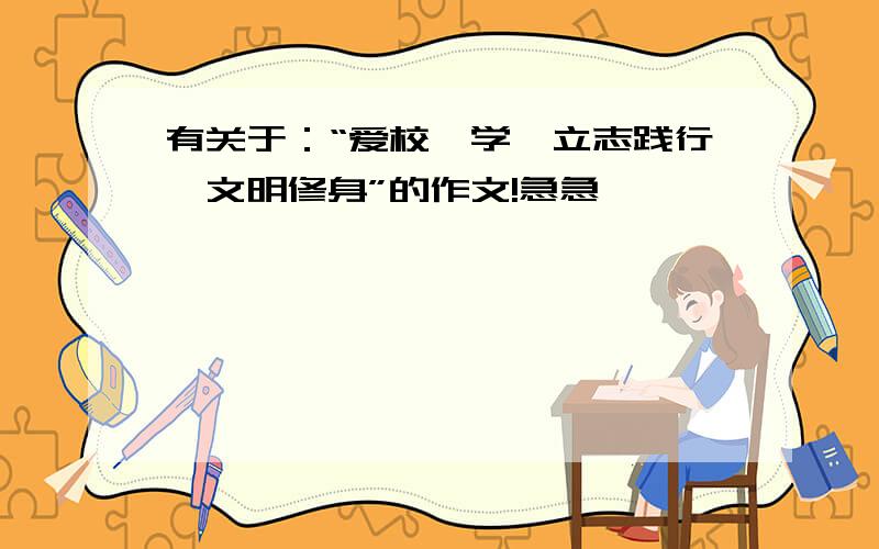 有关于：“爱校笃学,立志践行,文明修身”的作文!急急``