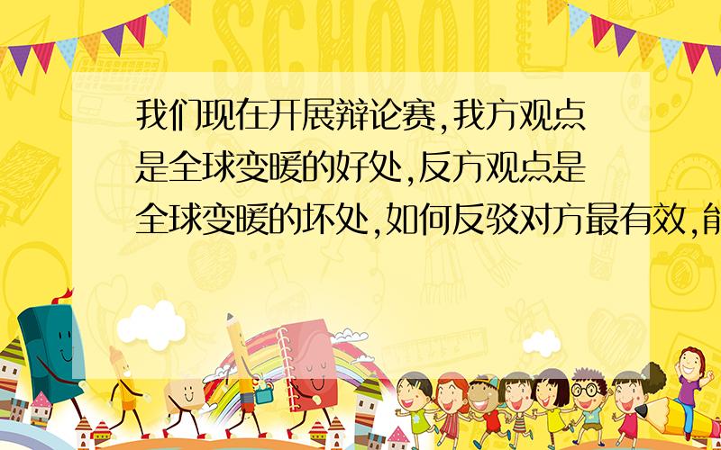 我们现在开展辩论赛,我方观点是全球变暖的好处,反方观点是全球变暖的坏处,如何反驳对方最有效,能让对方无话可说