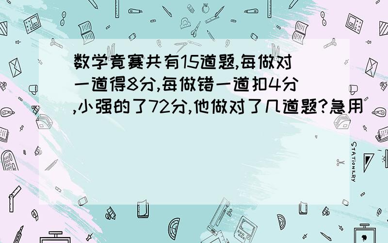 数学竟赛共有15道题,每做对一道得8分,每做错一道扣4分,小强的了72分,他做对了几道题?急用