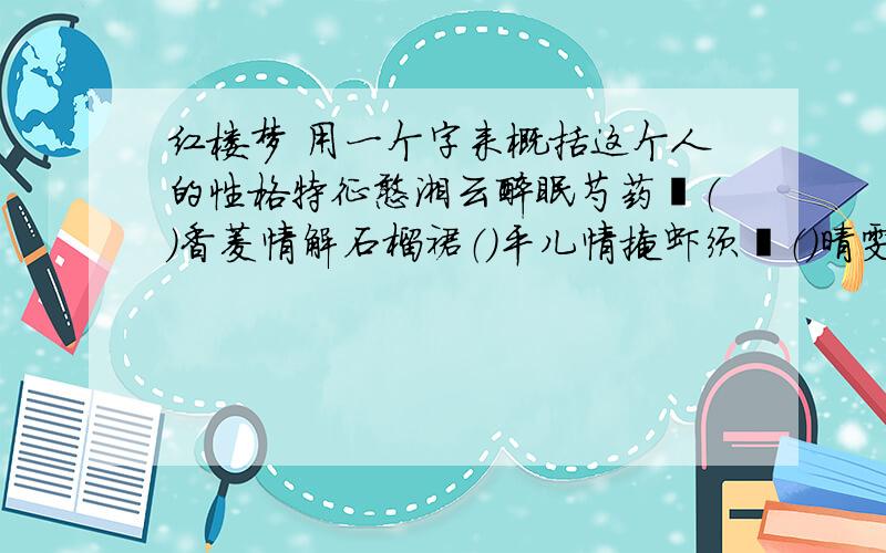 红楼梦 用一个字来概括这个人的性格特征憨湘云醉眠芍药裀（）香菱情解石榴裙（）平儿情掩虾须镯（）晴雯病补雀金裘（）紫鹃情辞试忙玉（）袭人娇嗔箴宝玉（）