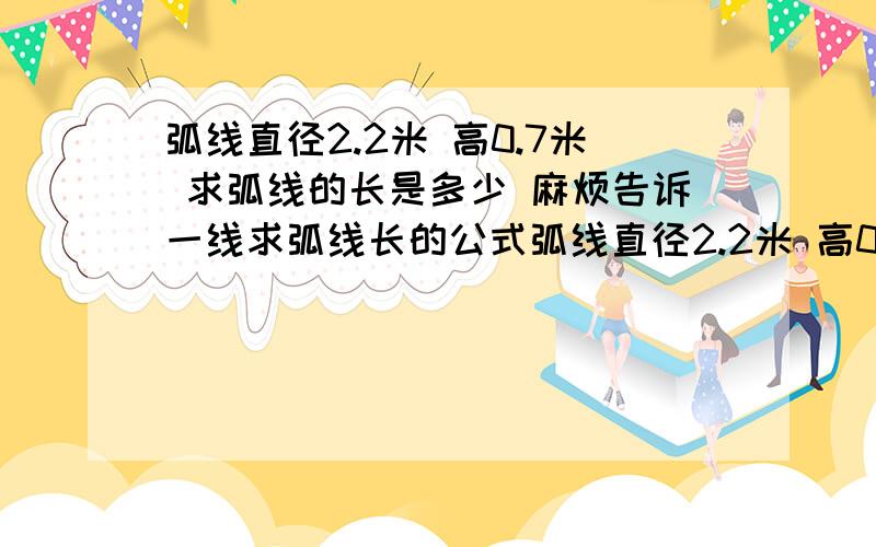 弧线直径2.2米 高0.7米 求弧线的长是多少 麻烦告诉一线求弧线长的公式弧线直径2.2米 高0.7米 求弧线的长是多少