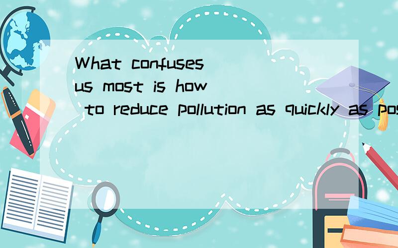 What confuses us most is how to reduce pollution as quickly as possible.的翻译