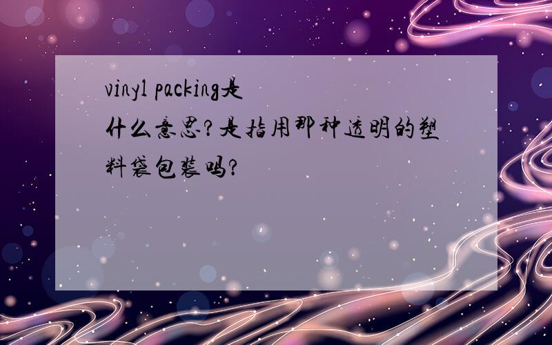 vinyl packing是什么意思?是指用那种透明的塑料袋包装吗?