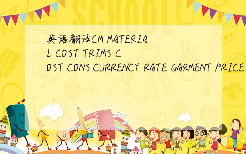 英语翻译CM MATERIAL COST TRIMS COST CONS.CURRENCY RATE GARMENT PRICE