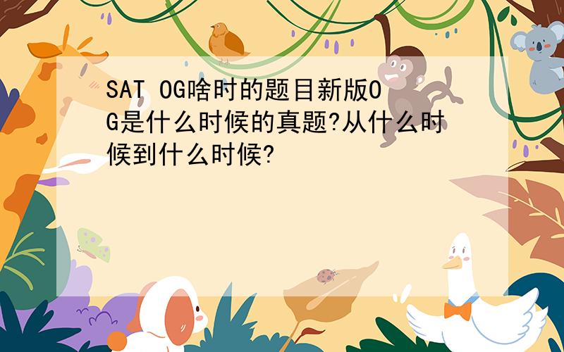 SAT OG啥时的题目新版OG是什么时候的真题?从什么时候到什么时候?