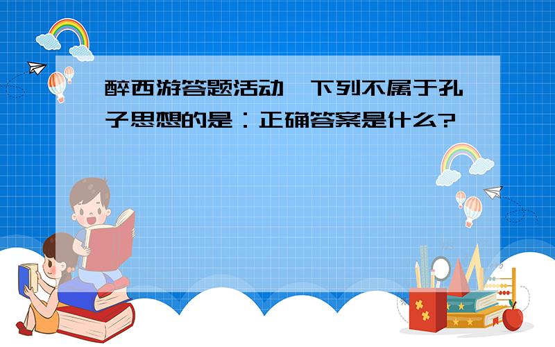 醉西游答题活动,下列不属于孔子思想的是：正确答案是什么?