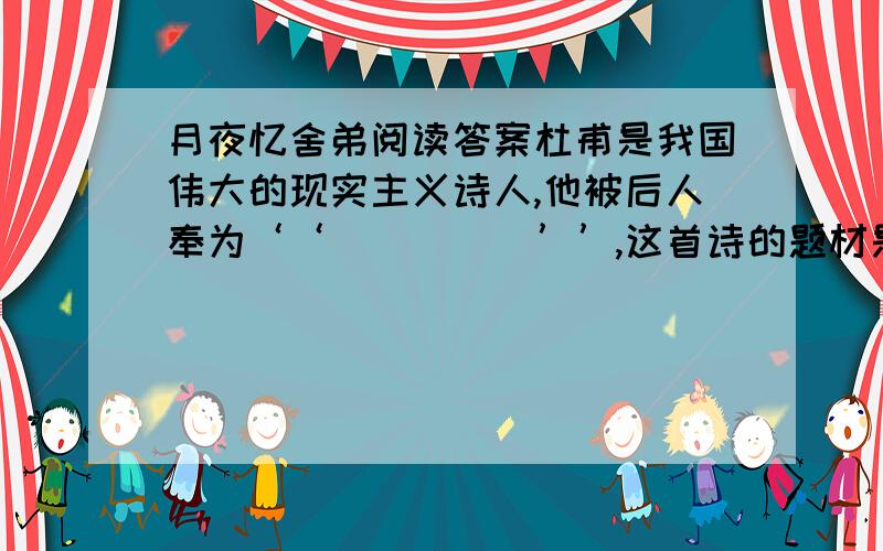 月夜忆舍弟阅读答案杜甫是我国伟大的现实主义诗人,他被后人奉为‘‘_____’’,这首诗的题材是五言律诗.和他同时代的伟大浪漫主义诗人；_____被后人奉为‘‘诗仙’’.