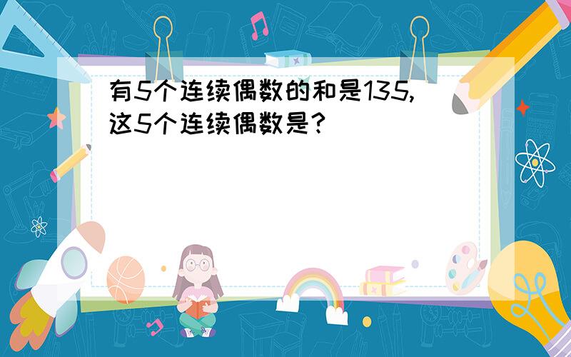 有5个连续偶数的和是135,这5个连续偶数是?