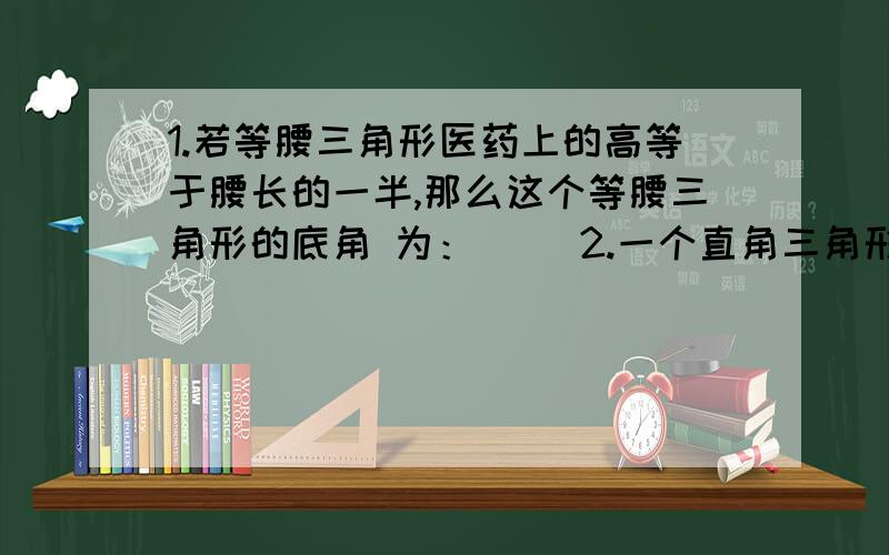 1.若等腰三角形医药上的高等于腰长的一半,那么这个等腰三角形的底角 为：（ ）2.一个直角三角形两锐角的平分线所夹的钝角为（ ）度.思路是什么？