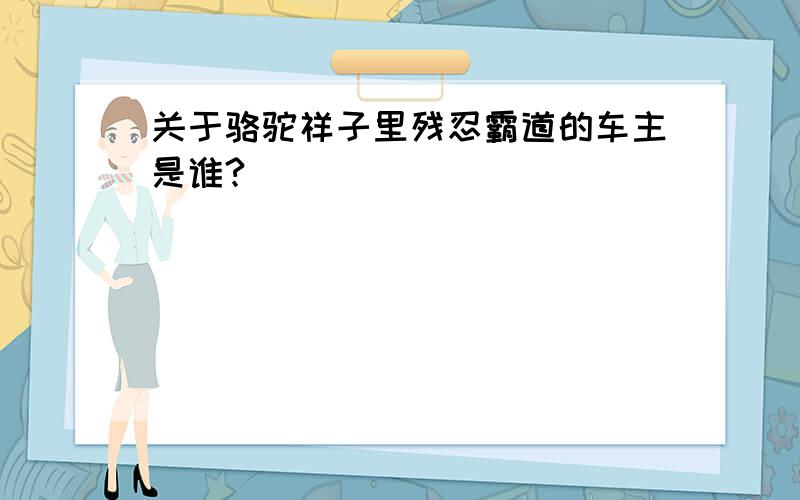 关于骆驼祥子里残忍霸道的车主是谁?