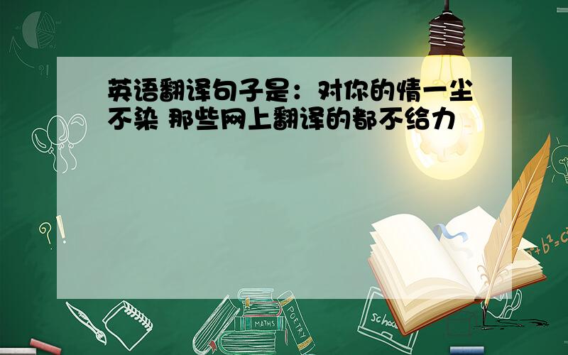 英语翻译句子是：对你的情一尘不染 那些网上翻译的都不给力