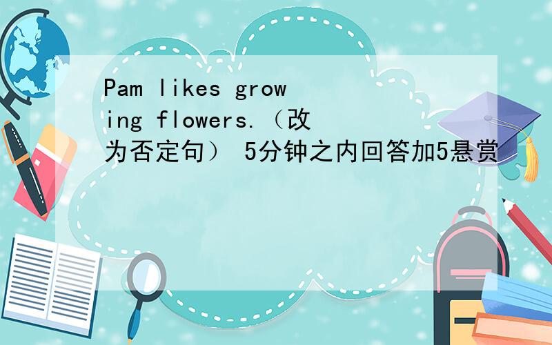 Pam likes growing flowers.（改为否定句） 5分钟之内回答加5悬赏