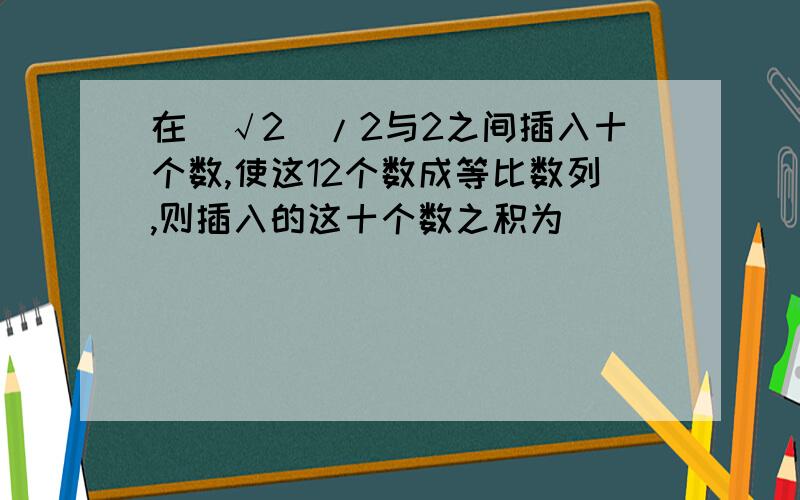 在（√2）/2与2之间插入十个数,使这12个数成等比数列,则插入的这十个数之积为