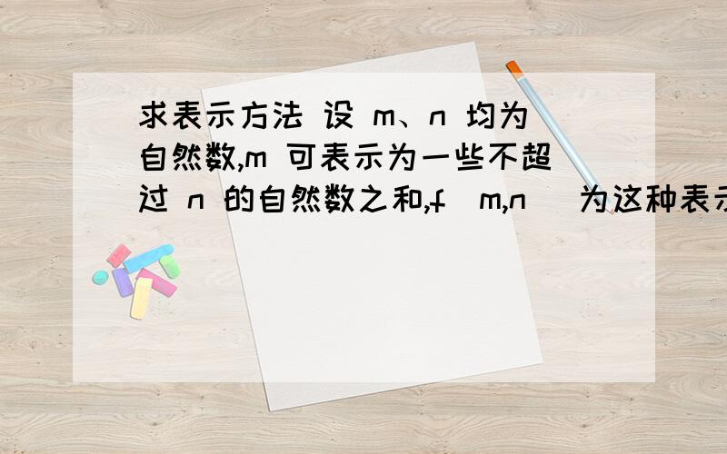 求表示方法 设 m、n 均为自然数,m 可表示为一些不超过 n 的自然数之和,f(m,n) 为这种表示方式的数目.求表示方法设 m、n 均为自然数,m 可表示为一些不超过 n 的自然数之和,f(m,n) 为这种表示方