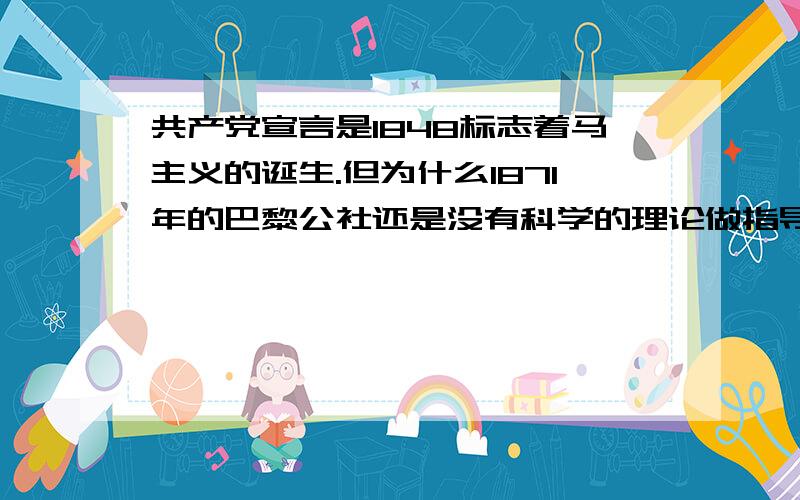 共产党宣言是1848标志着马主义的诞生.但为什么1871年的巴黎公社还是没有科学的理论做指导呢?同上