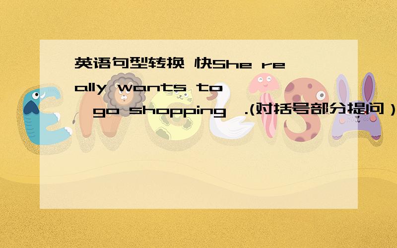 英语句型转换 快She really wants to 【go shopping】.(对括号部分提问）______ _______ she_______ want_______ ______?