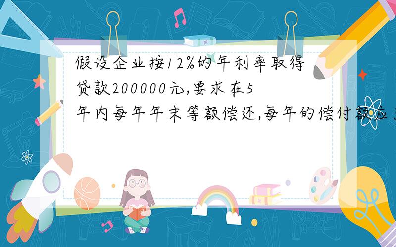 假设企业按12%的年利率取得贷款200000元,要求在5年内每年年末等额偿还,每年的偿付额应为多少元呢?