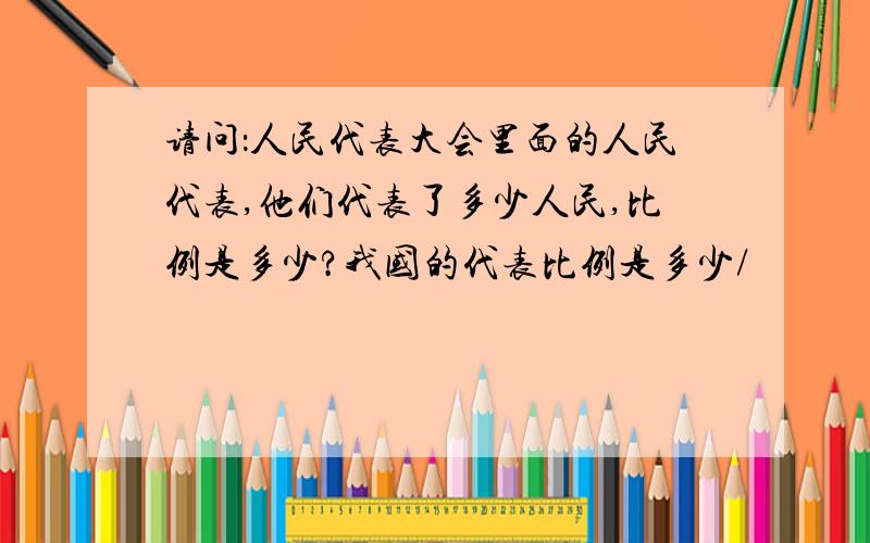 请问：人民代表大会里面的人民代表,他们代表了多少人民,比例是多少?我国的代表比例是多少/