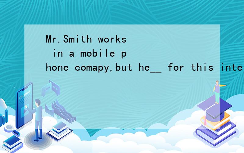 Mr.Smith works in a mobile phone comapy,but he__ for this international meeting,since he is onsince he is on holiday.A.works B.is working C.has worked D.had worked请问选哪个选项,为什么?