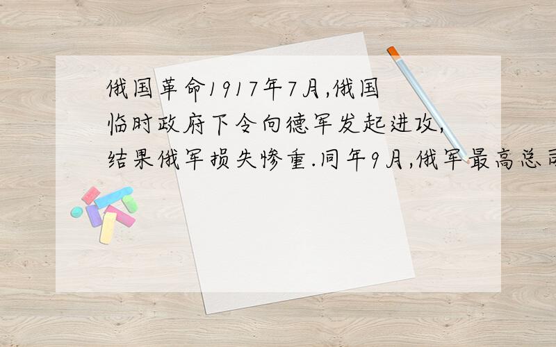 俄国革命1917年7月,俄国临时政府下令向德军发起进攻,结果俄军损失惨重.同年9月,俄军最高总司令科尔尼洛夫发动反政府叛乱,派兵进逼彼得格勒；在布尔什维克党的组织下,首都几万名工人武