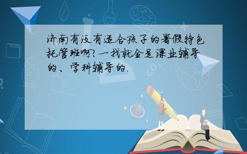 济南有没有适合孩子的暑假特色托管班啊?一找就全是课业辅导的、学科辅导的.