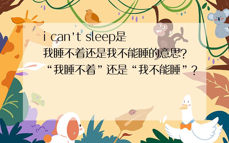 i can't sleep是我睡不着还是我不能睡的意思?“我睡不着”还是“我不能睡”?