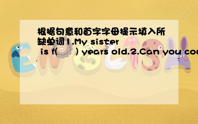 根据句意和首字字母提示填入所缺单词1.My sister is f(      ) years old.2.Can you count from one to n(      )?3.How many people are there in your f(     )?4.I'm No.7.What's her n(      )?