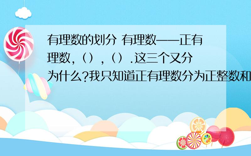 有理数的划分 有理数——正有理数,（）,（）.这三个又分为什么?我只知道正有理数分为正整数和（）其他不知道