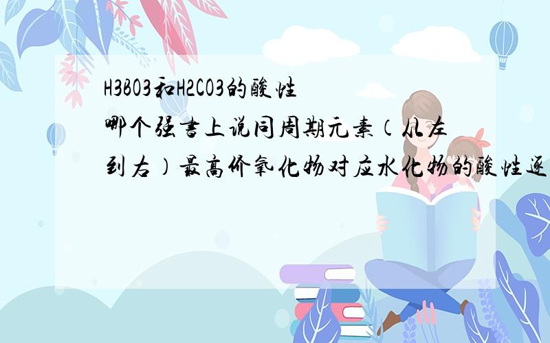 H3BO3和H2CO3的酸性哪个强书上说同周期元素（从左到右）最高价氧化物对应水化物的酸性逐渐增强