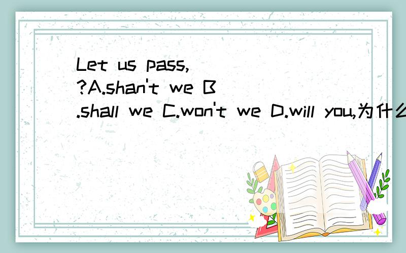 Let us pass,__?A.shan't we B.shall we C.won't we D.will you,为什么答案是肯定回答let us和let＇ s不用解释,已懂