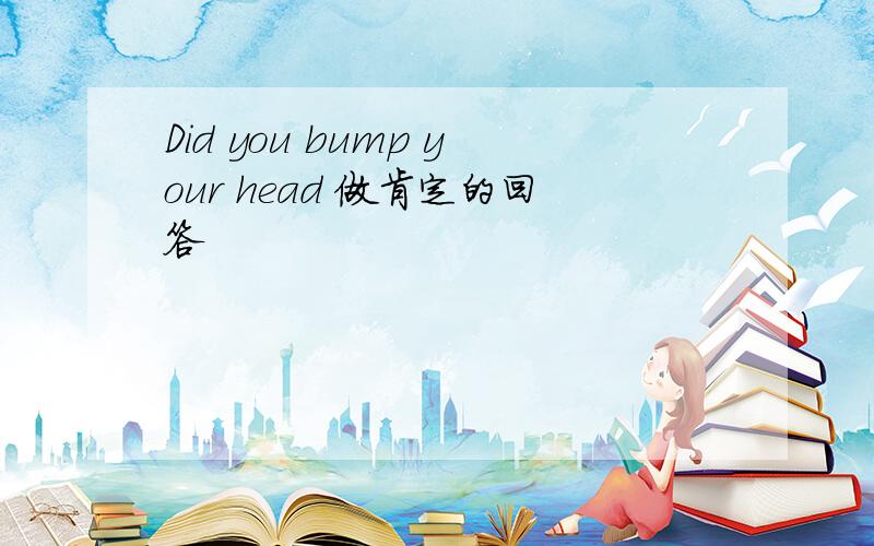 Did you bump your head 做肯定的回答