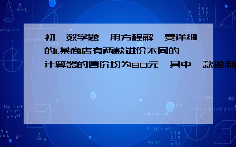 初一数学题,用方程解,要详细的1.某商店有两款进价不同的计算器的售价均为80元,其中一款盈利60％,另一款亏本20％,在这次买卖中,这家商店赢利和亏本的钱数的绝对值均为60元,这家商店够进