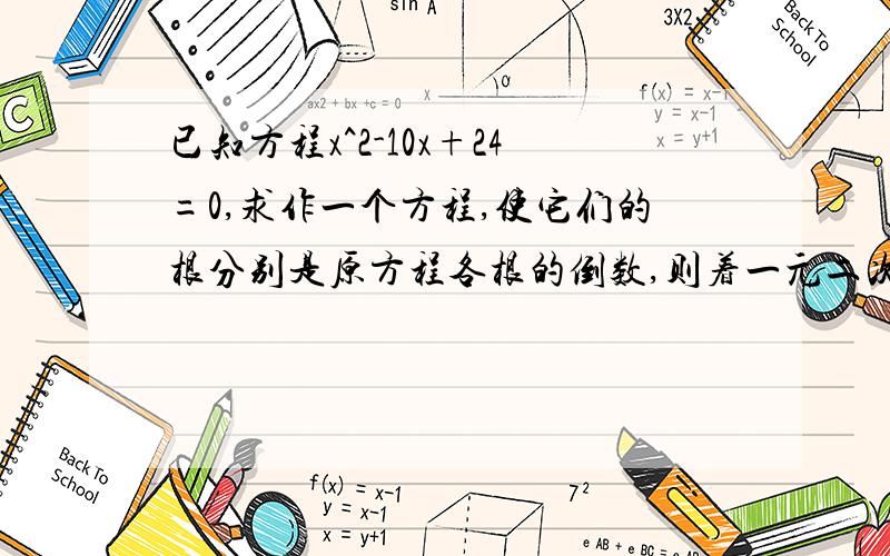 已知方程x^2-10x+24=0,求作一个方程,使它们的根分别是原方程各根的倒数,则着一元二次方程是_________