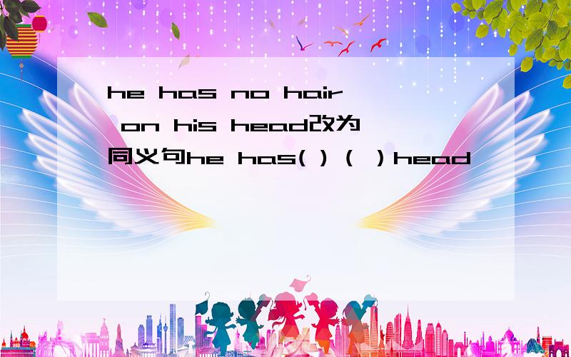 he has no hair on his head改为同义句he has( ) ( ）head