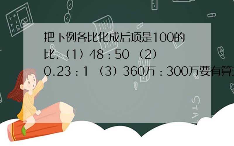 把下例各比化成后项是100的比.（1）48：50 （2）0.23：1 （3）360万：300万要有算式