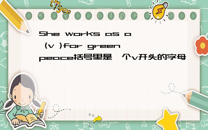 She works as a (v )for greenpeace括号里是一个v开头的字母