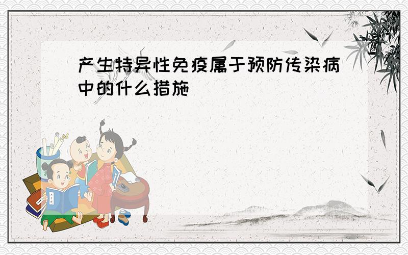 产生特异性免疫属于预防传染病中的什么措施