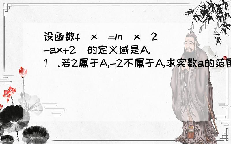 设函数f(x)=ln(x^2-ax+2)的定义域是A.（1）.若2属于A,-2不属于A,求实数a的范围（2）若函数y=f（x)的定义域为R,求实数a的范围